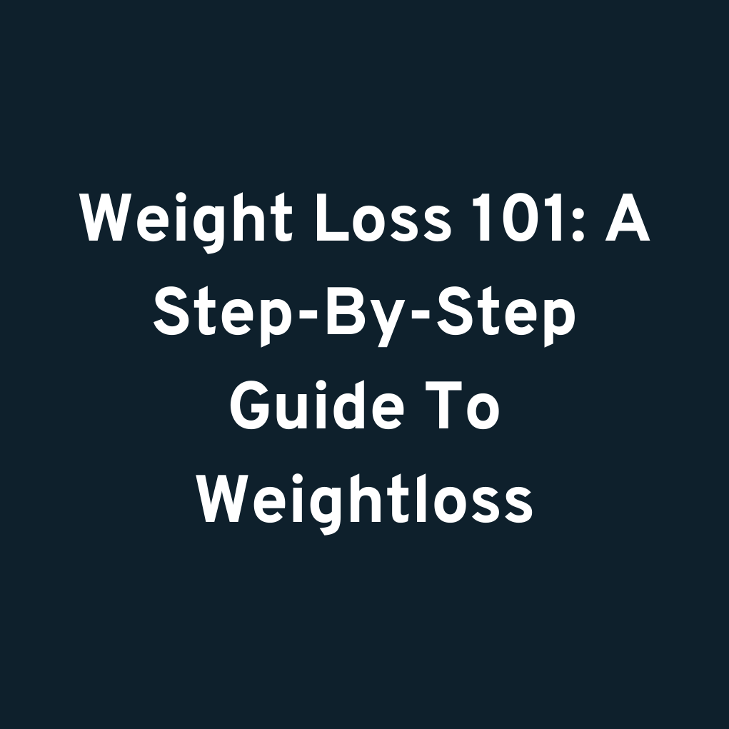 Weight Loss 101: A Step-By-Step Guide To Weightloss