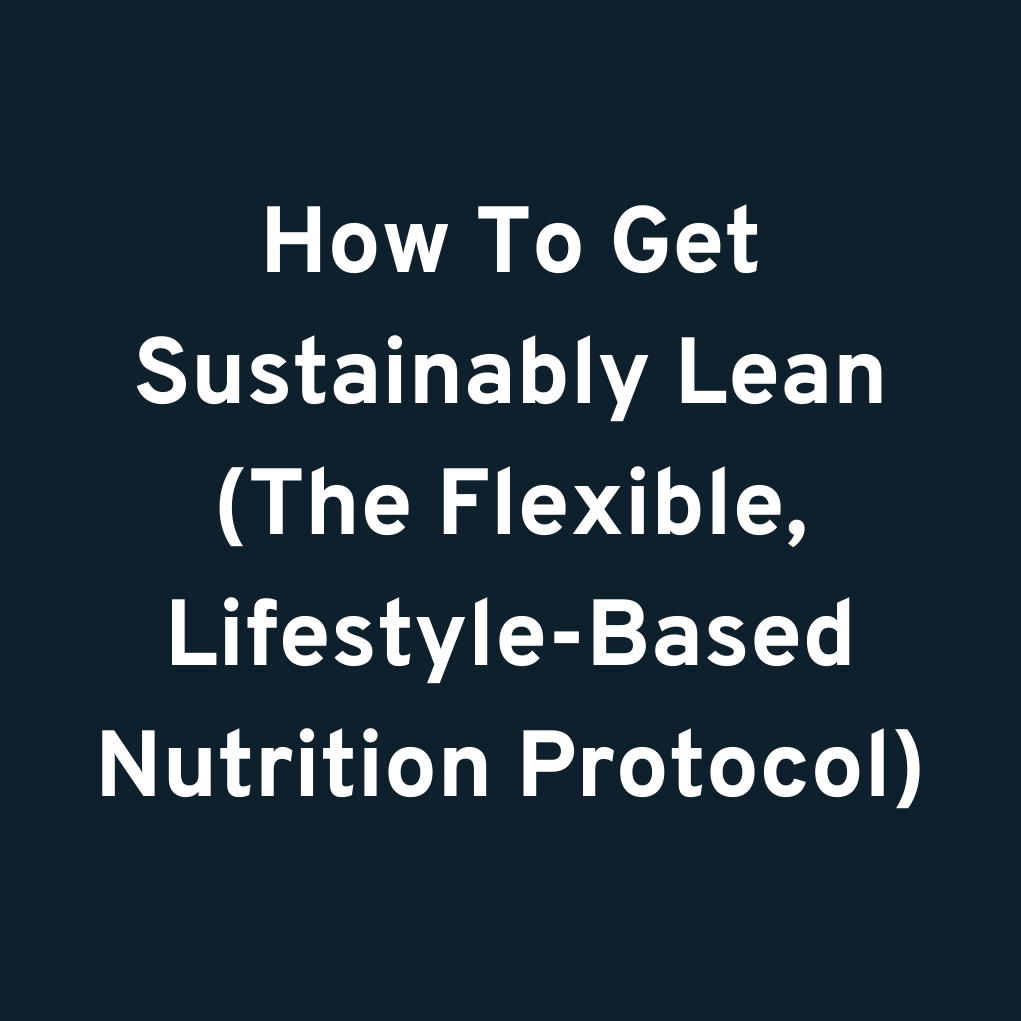How To Get Sustainably Lean (The Flexible, Lifestyle-Based Nutrition Protocol)