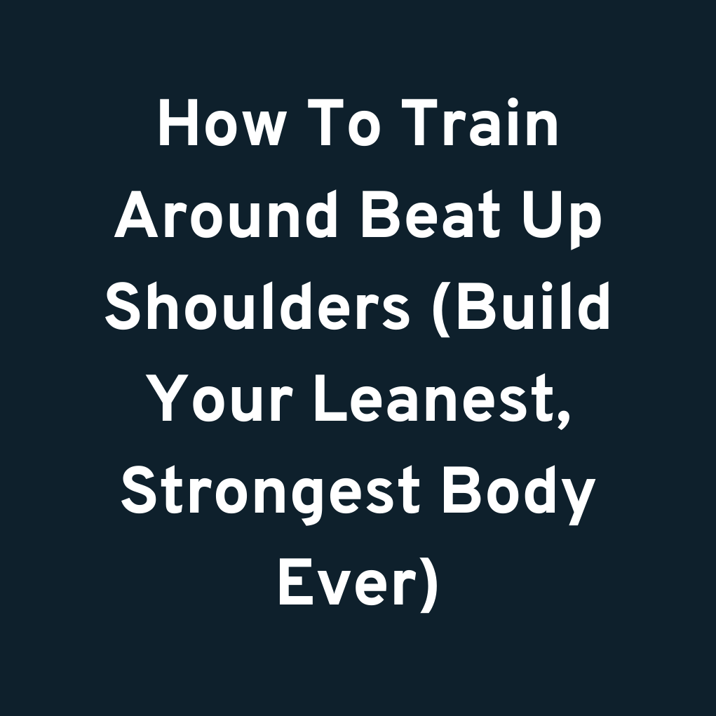 How To Train Around Beat Up Shoulders (Build Your Leanest, Strongest Body Ever)