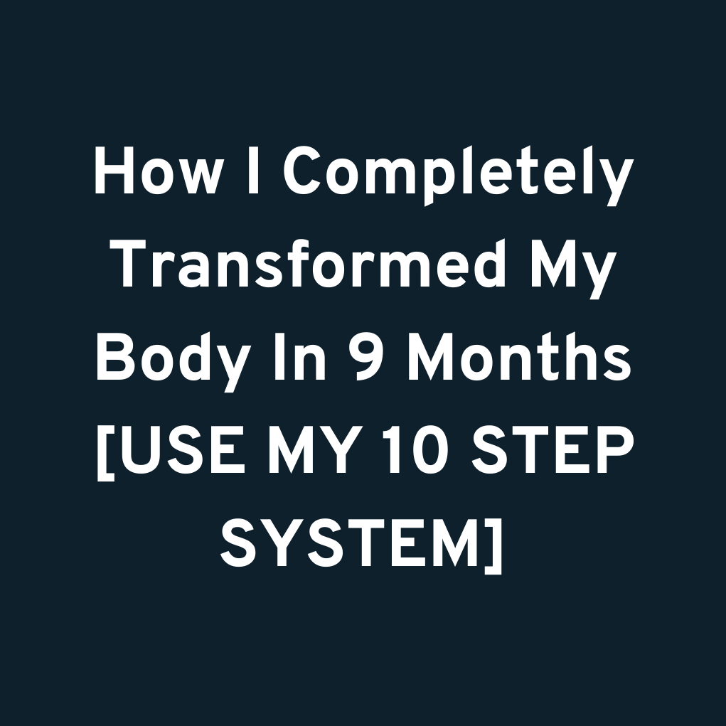 How I Completely Transformed My Body In 9 Months [USE MY 10 STEP SYSTEM]