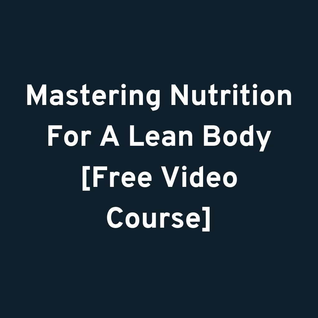 Mastering Nutrition For A Lean Body [Free Video Course]