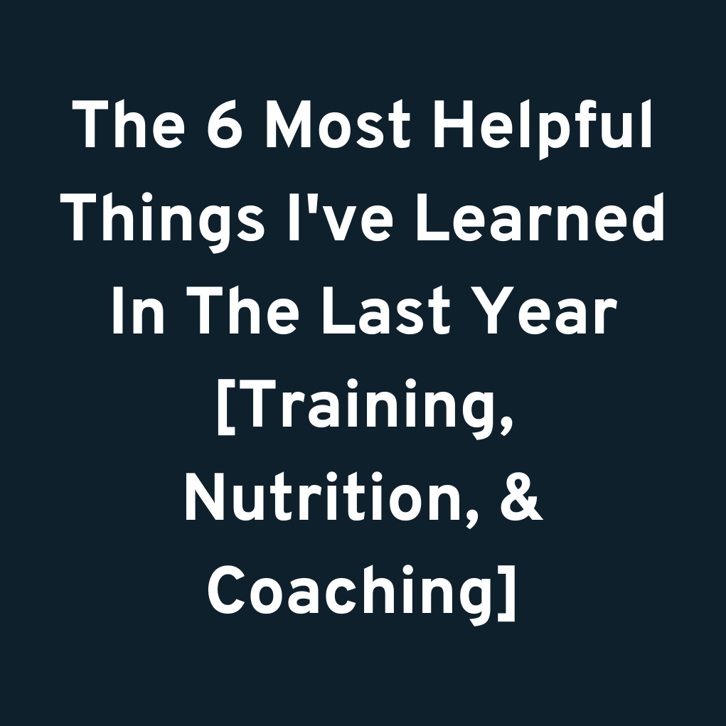 The 6 Most Helpful Things I've Learned In The Last Year [Training, Nutrition, & Coaching]