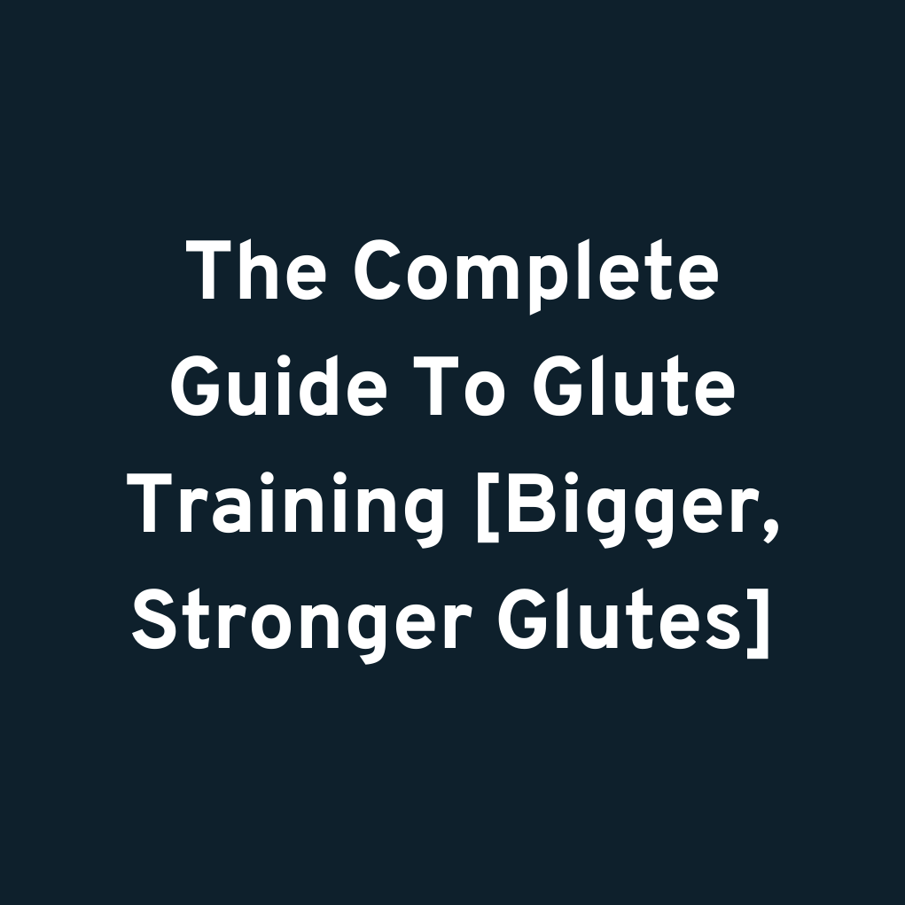 The Complete Guide To Glute Training [Bigger, Stronger Glutes]