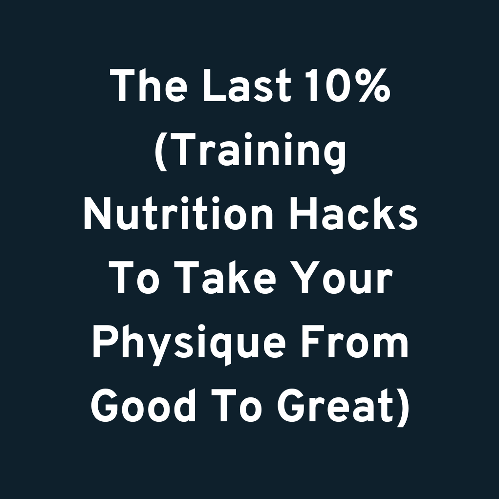 The Last 10% (Training & Nutrition Hacks To Take Your Physique From Good To Great)