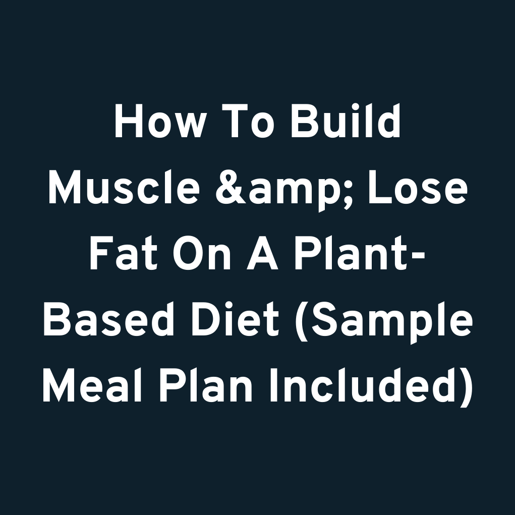 How To Build Muscle & Lose Fat On A Plant-Based Diet (Sample Meal Plan Included)