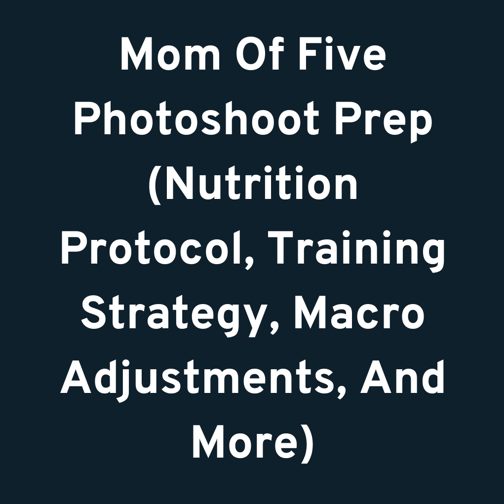 Mom Of Five Photoshoot Prep (Nutrition Protocol, Training Strategy, Macro Adjustments, And More)