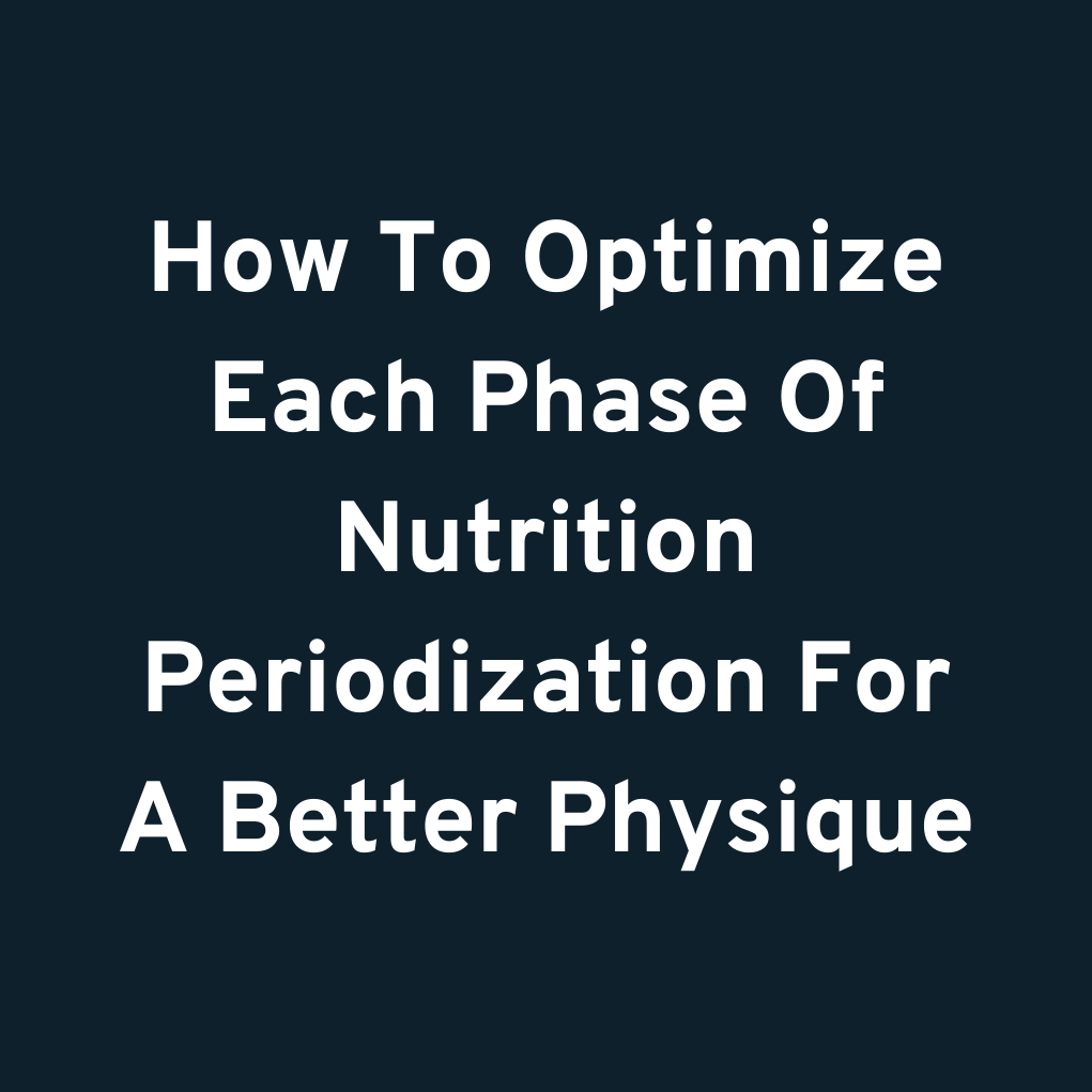 How To Optimize Each Phase Of Nutrition Periodization For A Better Physique