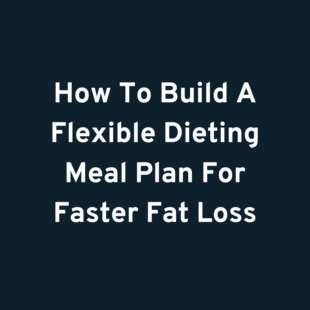 How To Build A Flexible Dieting Meal Plan For Faster Fat Loss